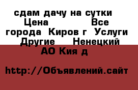 сдам дачу на сутки › Цена ­ 10 000 - Все города, Киров г. Услуги » Другие   . Ненецкий АО,Кия д.